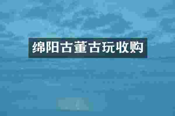 绵阳古董古玩收购