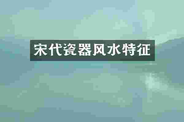 宋代瓷器风水特征