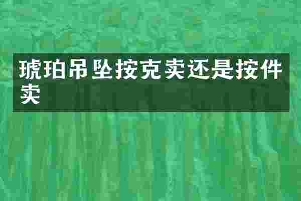琥珀吊坠按克卖还是按件卖