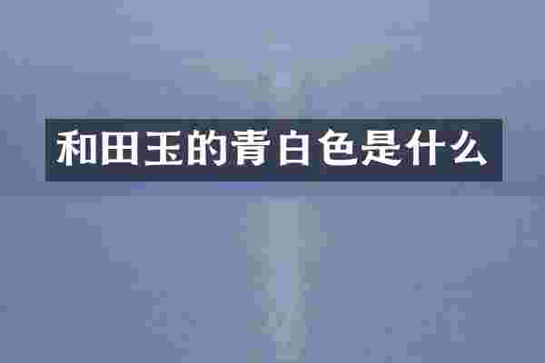 和田玉的青白色是什么