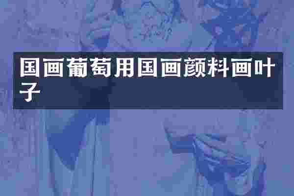 国画葡萄用国画颜料画叶子