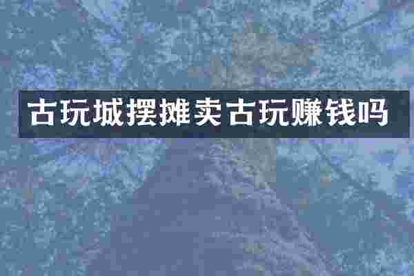 古玩城摆摊卖古玩赚钱吗