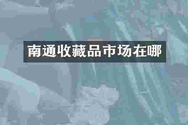 南通收藏品市场在哪
