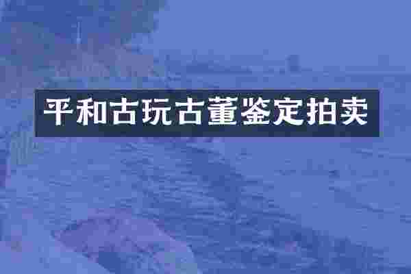平和古玩古董鉴定拍卖