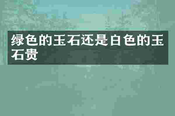 绿色的玉石还是白色的玉石贵
