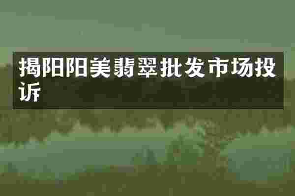 揭阳阳美翡翠批发市场投诉