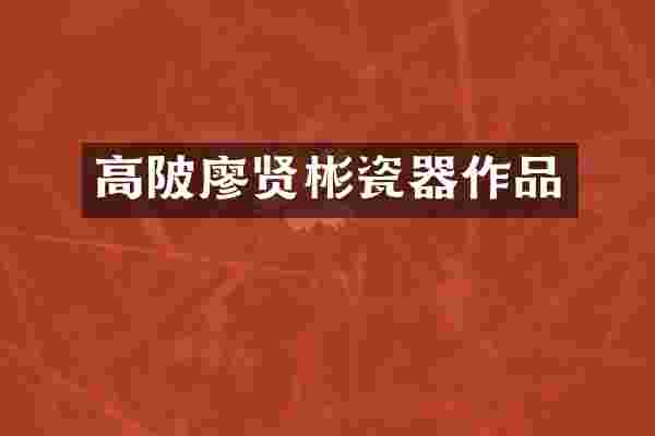 高陂廖贤彬瓷器作品
