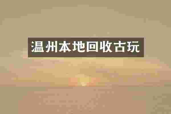 温州本地回收古玩