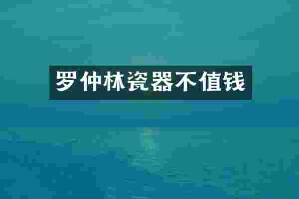 罗仲林瓷器不值钱