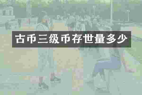 古币三级币存世量多少