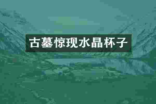 古墓惊现水晶杯子