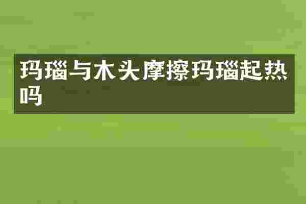 玛瑙与木头摩擦玛瑙起热吗