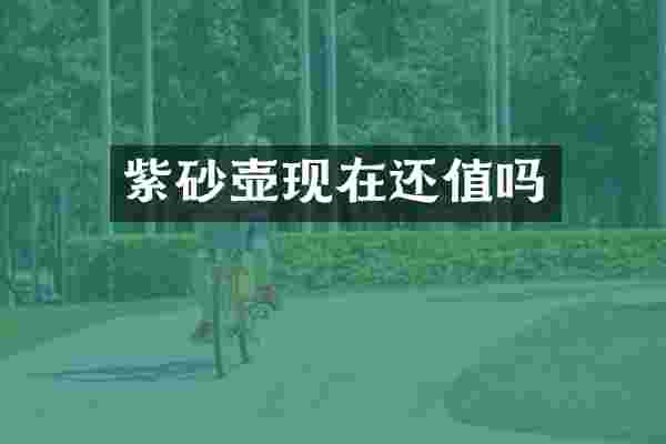 紫砂壶现在还值吗