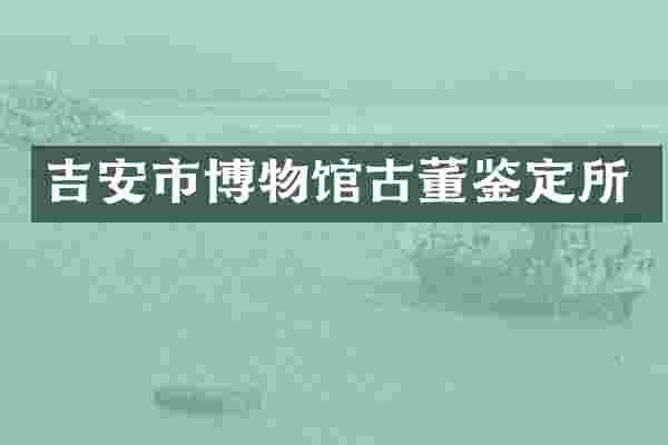吉安市博物馆古董鉴定所