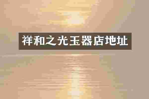 祥和之光玉器店地址