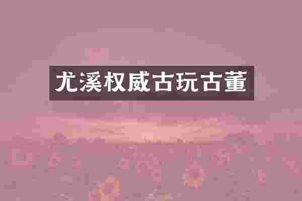 尤溪权威古玩古董