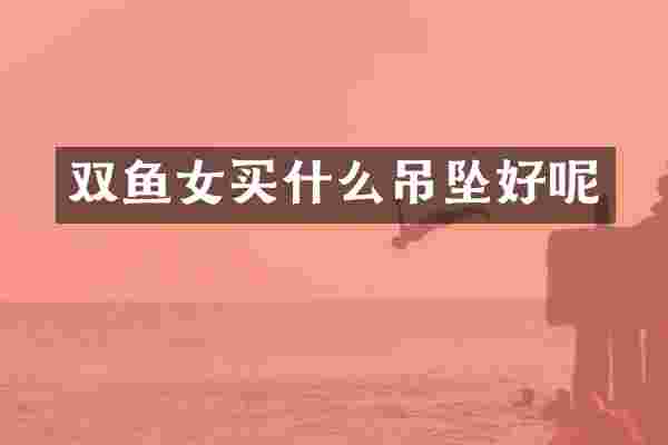 双鱼女买什么吊坠好呢