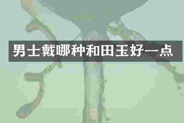男士戴哪种和田玉好一点