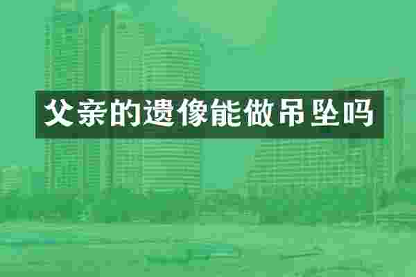父亲的遗像能做吊坠吗