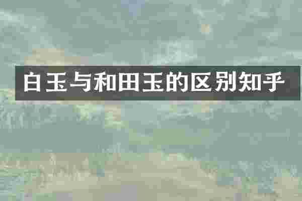 白玉与和田玉的区别知乎