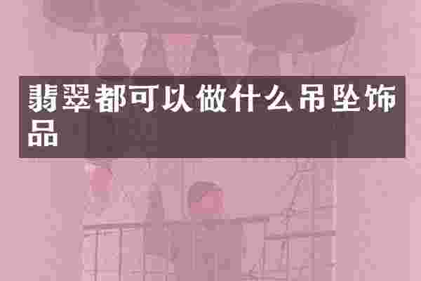 翡翠都可以做什么吊坠饰品