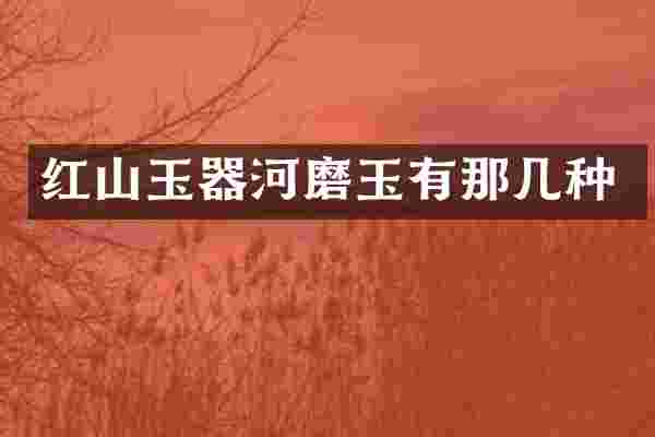 红山玉器河磨玉有那几种