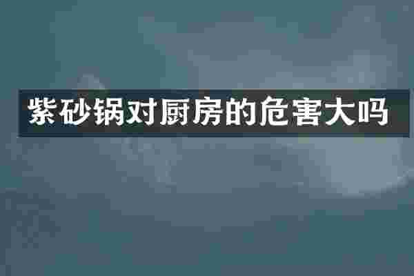 紫砂锅对厨房的危害大吗