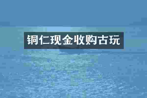 铜仁现金收购古玩