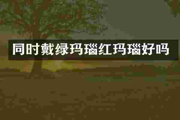 同时戴绿玛瑙红玛瑙好吗