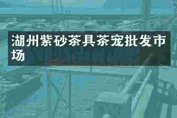 湖州紫砂茶具茶宠批发市场