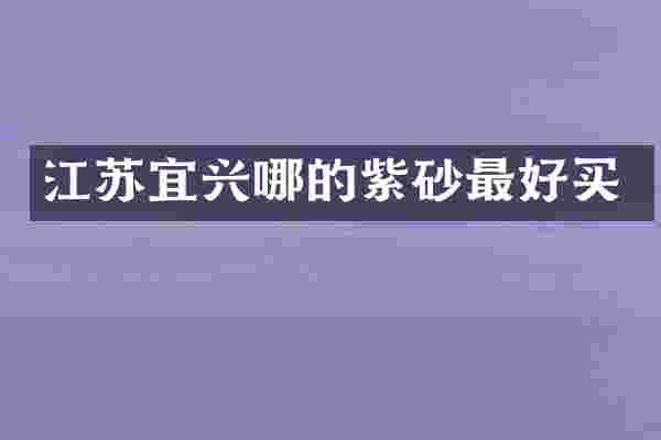 江苏宜兴哪的紫砂最好买