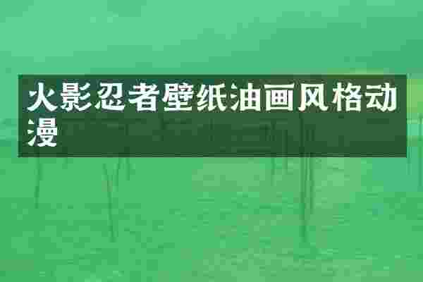 火影忍者壁纸油画风格动漫