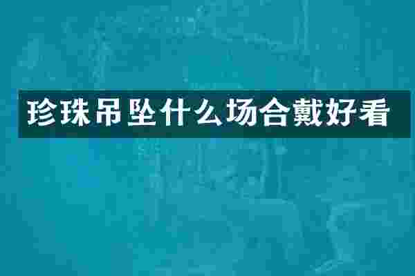 珍珠吊坠什么场合戴好看