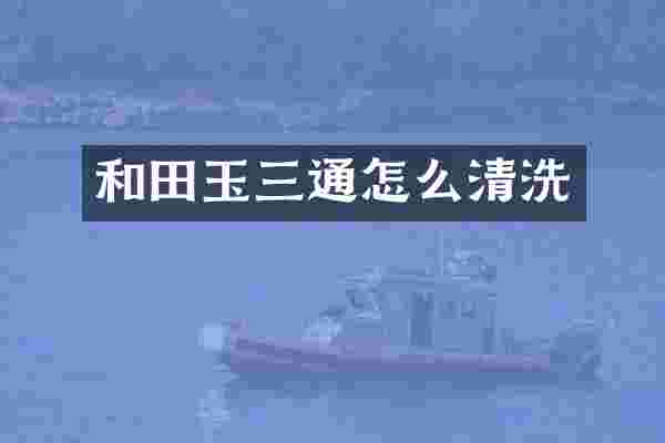 和田玉三通怎么清洗