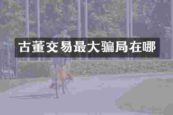 古董交易最大骗局在哪