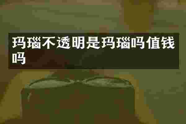 玛瑙不透明是玛瑙吗值钱吗