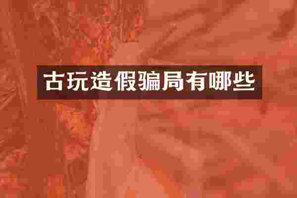 古玩造假骗局有哪些