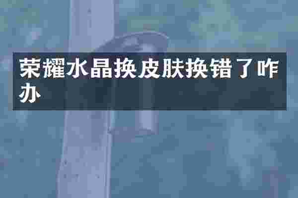 荣耀水晶换皮肤换错了咋办
