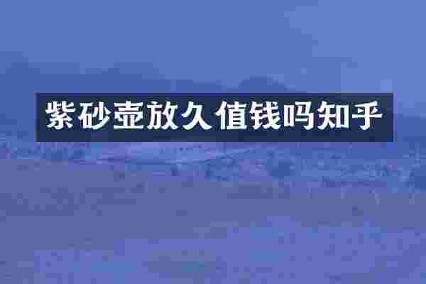 紫砂壶放久值钱吗知乎