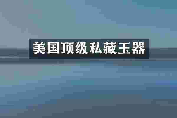 美国顶级私藏玉器