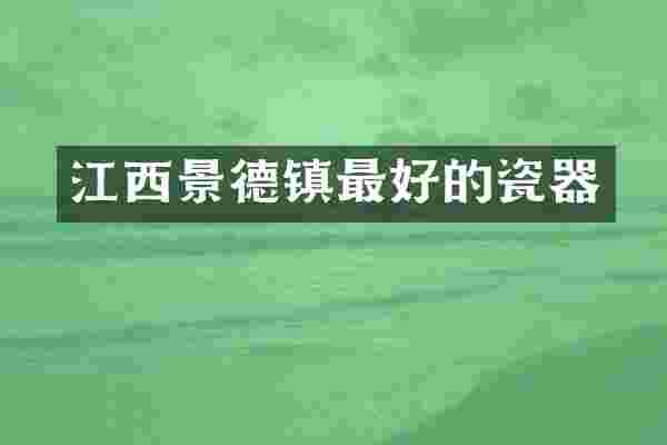 江西景德镇最好的瓷器