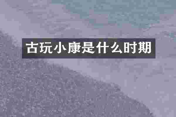 古玩小康是什么时期