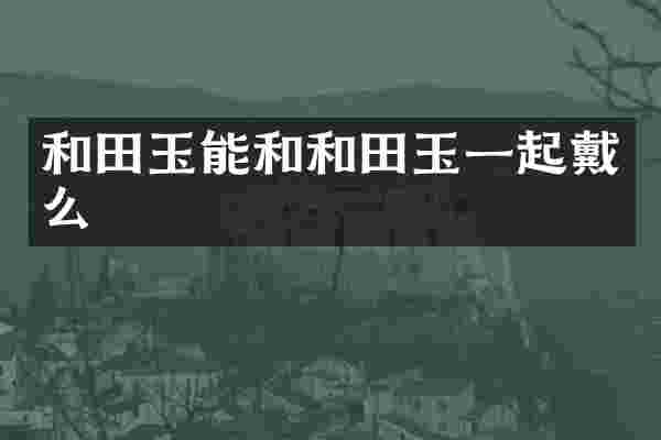 和田玉能和和田玉一起戴么