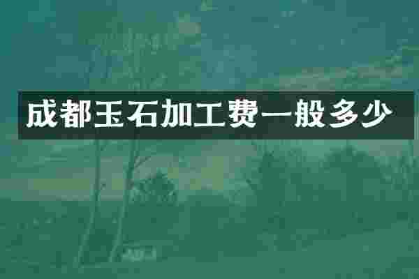 成都玉石加工费一般多少