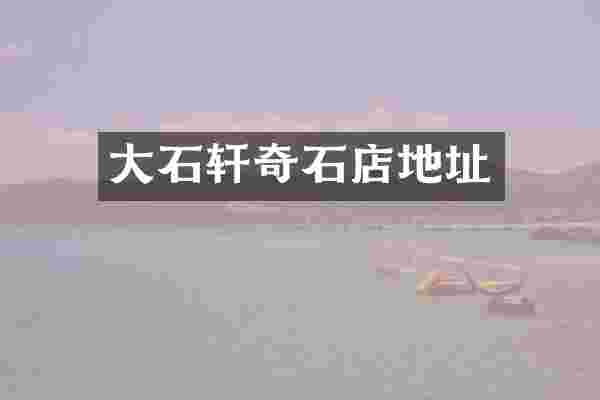 大石轩奇石店地址