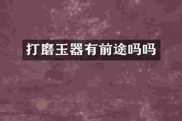 打磨玉器有前途吗吗