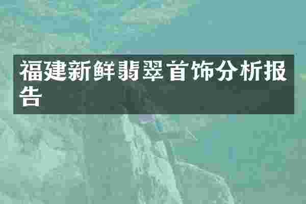 福建新鲜翡翠首饰分析报告