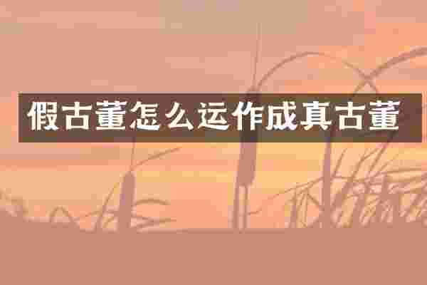 假古董怎么运作成真古董