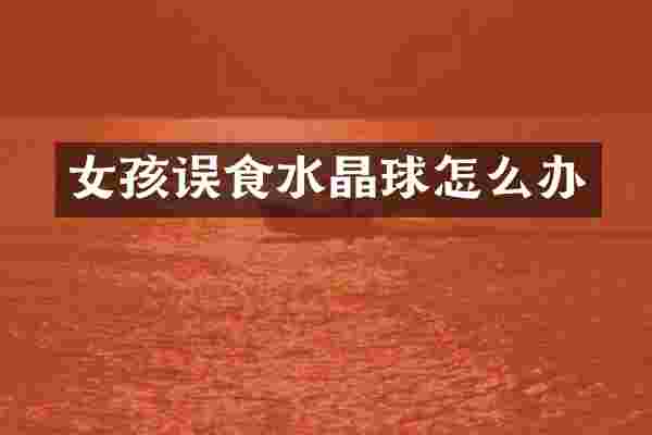 女孩误食水晶球怎么办