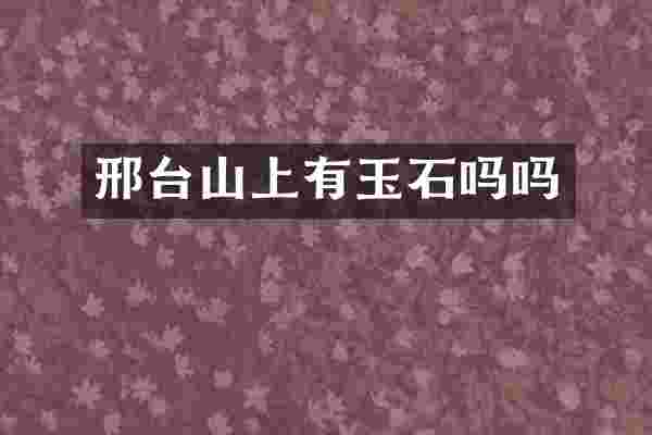 邢台山上有玉石吗吗